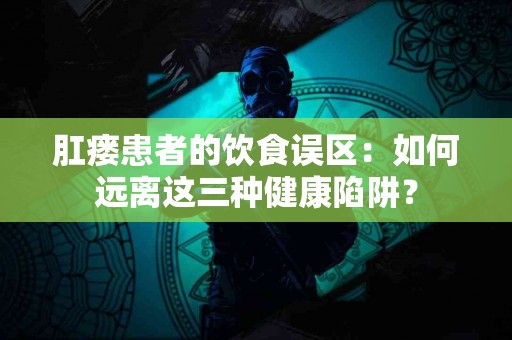 肛瘘患者的饮食误区：如何远离这三种健康陷阱？