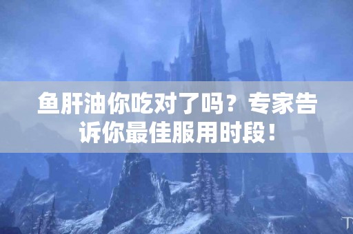鱼肝油你吃对了吗?专家告诉你最佳服用时段! 鱼肝油你吃对了吗?专家告诉你最佳服用时段!