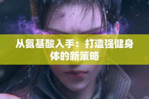 从氨基酸入手：打造强健身体的新策略