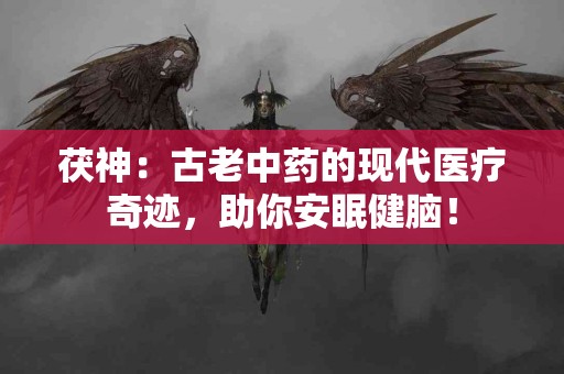 茯神：古老中药的现代医疗奇迹，助你安眠健脑！