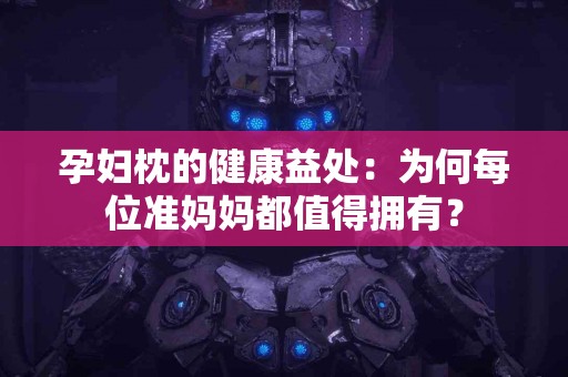 孕妇枕的健康益处：为何每位准妈妈都值得拥有？