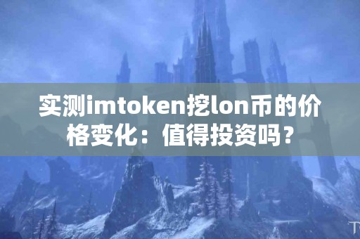 实测imtoken挖lon币的价格变化：值得投资吗？