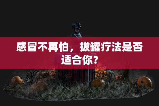 感冒不再怕,拔罐疗法是否适合你? 感冒不再怕,拔罐疗法是否适合你?