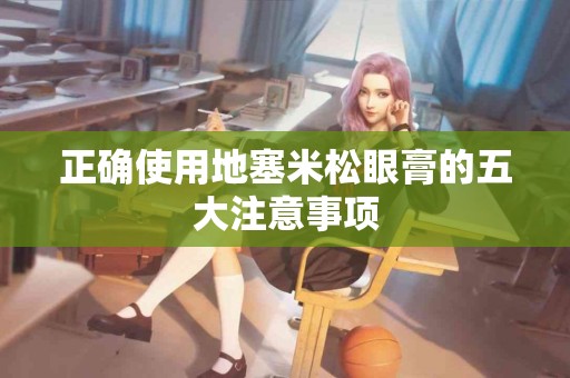 正确使用地塞米松眼膏的五大注意事项 正确使用地塞米松眼膏的五大注意事项