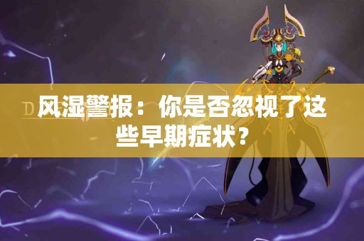 风湿警报：你是否忽视了这些早期症状？