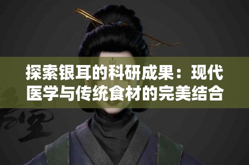 探索银耳的科研成果：现代医学与传统食材的完美结合！