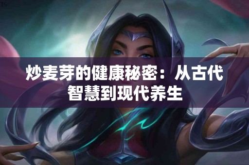 炒麦芽的健康秘密:从古代智慧到现代养生 炒麦芽的健康秘密:从古代智慧到现代养生