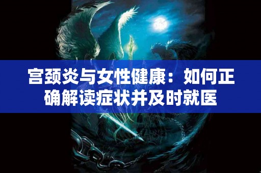 宫颈炎与女性健康:如何正确解读症状并及时就医 宫颈炎与女性健康:如何正确解读症状并及时就医