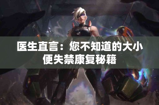 医生直言:您不知道的大小便失禁康复秘籍 医生直言:您不知道的大小便失禁康复秘籍