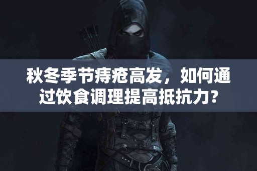 秋冬季节痔疮高发，如何通过饮食调理提高抵抗力？