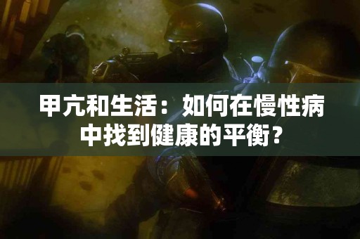 甲亢和生活：如何在慢性病中找到健康的平衡？