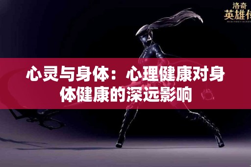 心灵与身体:心理健康对身体健康的深远影响 心灵与身体:心理健康对身体健康的深远影响