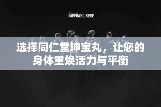选择同仁堂坤宝丸,让您的身体重焕活力与平衡 选择同仁堂坤宝丸,让您的身体重焕活力与平衡