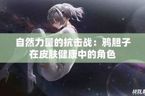 自然力量的抗击战：鸦胆子在皮肤健康中的角色