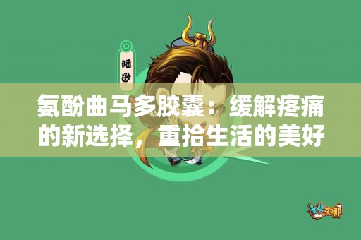 氨酚曲马多胶囊：缓解疼痛的新选择，重拾生活的美好