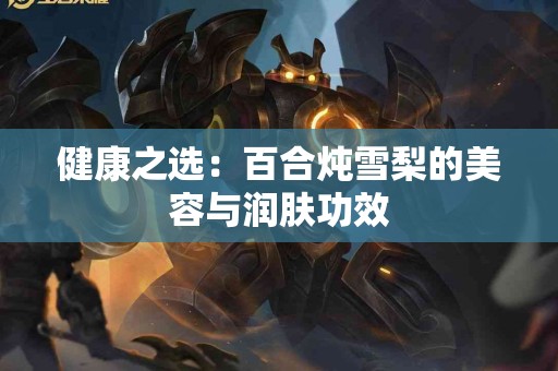 健康之选：百合炖雪梨的美容与润肤功效