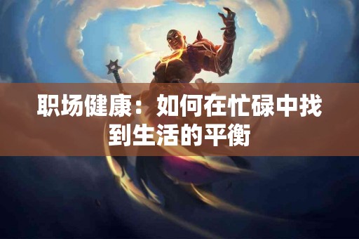 职场健康：如何在忙碌中找到生活的平衡