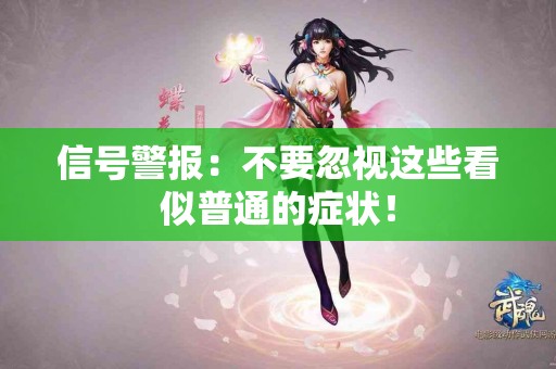 信号警报：不要忽视这些看似普通的症状！