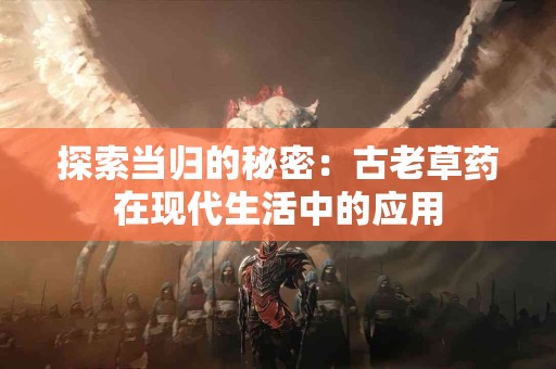 探索当归的秘密：古老草药在现代生活中的应用