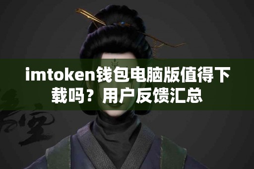 imtoken钱包电脑版值得下载吗？用户反馈汇总