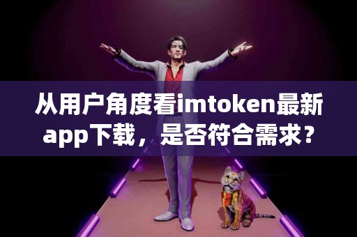 从用户角度看imtoken最新app下载，是否符合需求？