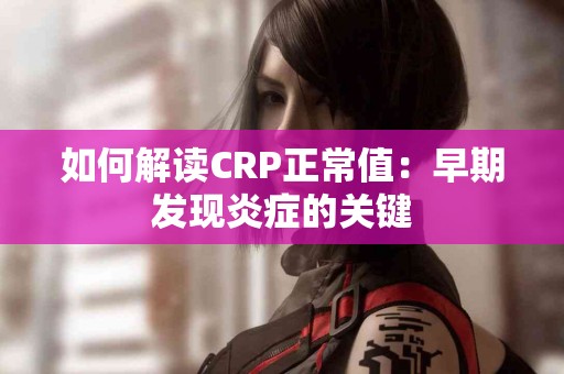 如何解读CRP正常值:早期发现炎症的关键 如何解读CRP正常值:早期发现炎症的关键