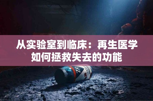 从实验室到临床：再生医学如何拯救失去的功能