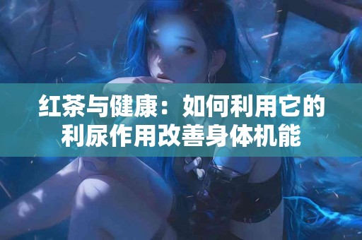 红茶与健康：如何利用它的利尿作用改善身体机能