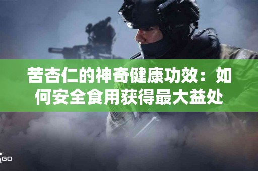 苦杏仁的神奇健康功效：如何安全食用获得最大益处