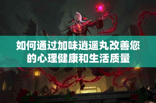 如何通过加味逍遥丸改善您的心理健康和生活质量