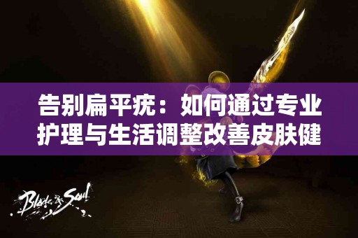 告别扁平疣：如何通过专业护理与生活调整改善皮肤健康