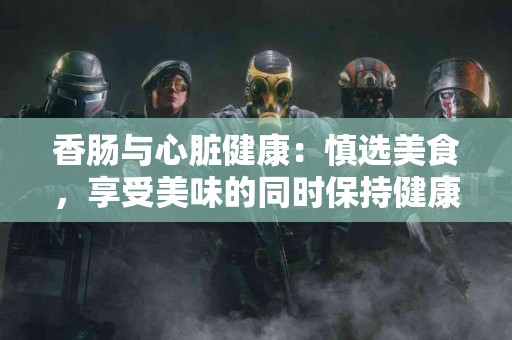 香肠与心脏健康:慎选美食,享受美味的同时保持健康 香肠与心脏健康:慎选美食,享受美味的同时保持健康