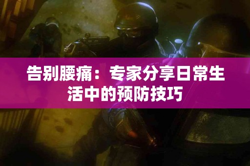 告别腰痛：专家分享日常生活中的预防技巧