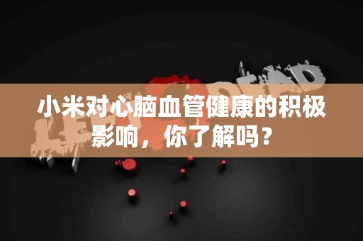 小米对心脑血管健康的积极影响,你了解吗? 小米对心脑血管健康的积极影响,你了解吗?