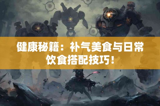 健康秘籍:补气美食与日常饮食搭配技巧! 健康秘籍:补气美食与日常饮食搭配技巧!