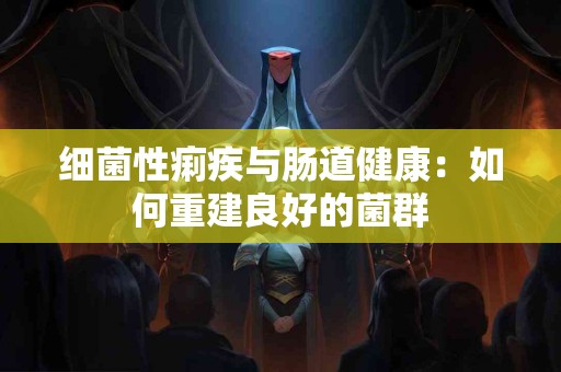 细菌性痢疾与肠道健康：如何重建良好的菌群