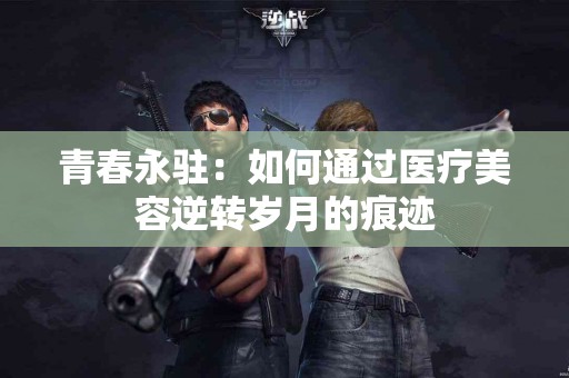 青春永驻：如何通过医疗美容逆转岁月的痕迹