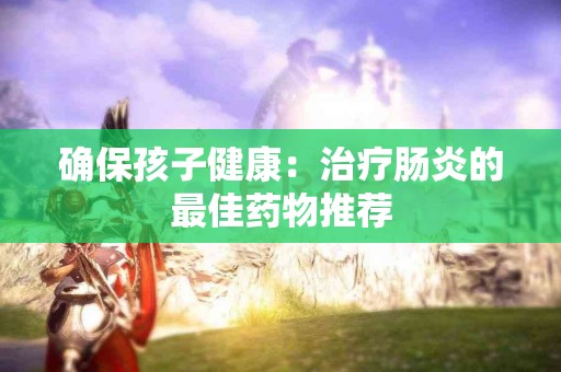 确保孩子健康：治疗肠炎的最佳药物推荐