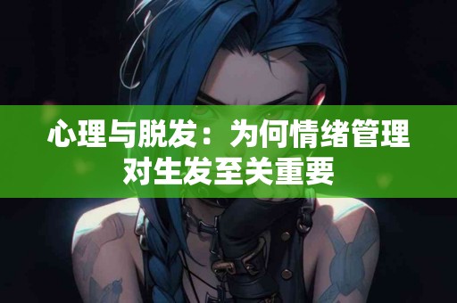 心理与脱发：为何情绪管理对生发至关重要