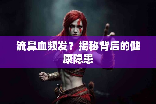 流鼻血频发？揭秘背后的健康隐患