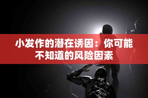 小发作的潜在诱因：你可能不知道的风险因素