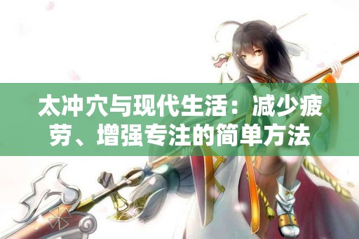 太冲穴与现代生活：减少疲劳、增强专注的简单方法