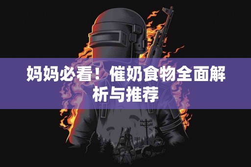 妈妈必看！催奶食物全面解析与推荐