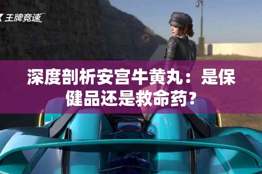 深度剖析安宫牛黄丸：是保健品还是救命药？
