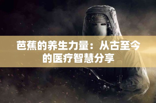 芭蕉的养生力量：从古至今的医疗智慧分享