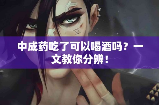 中成药吃了可以喝酒吗？一文教你分辨！