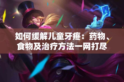 如何缓解儿童牙疼：药物、食物及治疗方法一网打尽