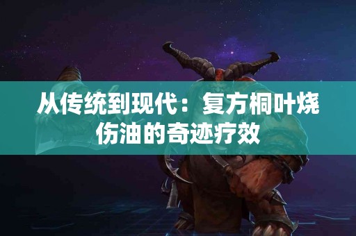 从传统到现代：复方桐叶烧伤油的奇迹疗效