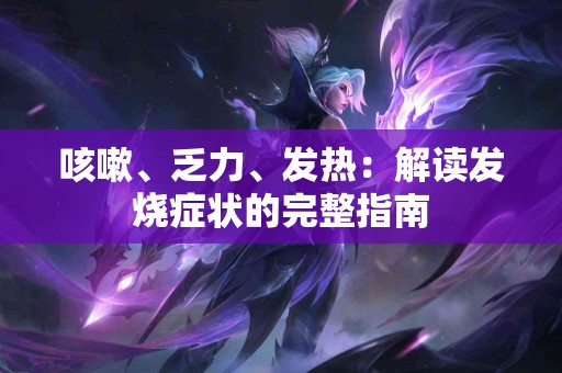 咳嗽、乏力、发热：解读发烧症状的完整指南