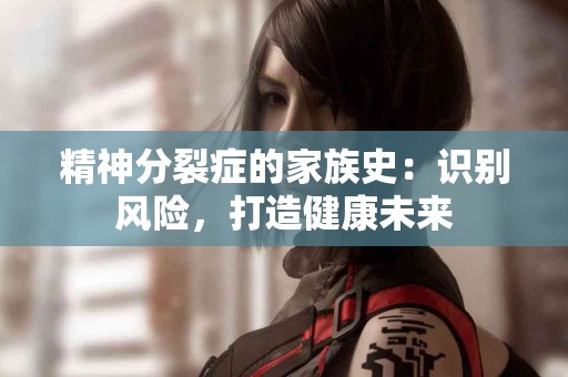 精神分裂症的家族史：识别风险，打造健康未来